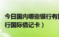 今日国内哪些银行有国际借记卡（关于中国银行国际借记卡）