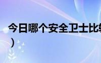 今日哪个安全卫士比较好（哪个安全卫士最好）