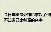 今日李董贤死神也拿起了他的刀。为什么他知道刀的名字却不知道刀比剑霸的名字