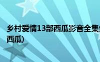 乡村爱情13部西瓜影音全集免费(乡村爱情8部全集播放免费西瓜)