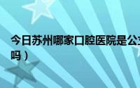 今日苏州哪家口腔医院是公立的（苏州口腔医院属公立医院吗）