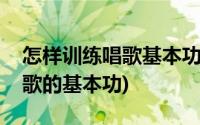 怎样训练唱歌基本功(零基础的人怎样练习唱歌的基本功)