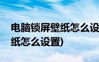 电脑锁屏壁纸怎么设置自动更换(电脑锁屏壁纸怎么设置)