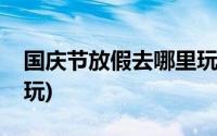 国庆节放假去哪里玩人少(国庆节放假去哪里玩)