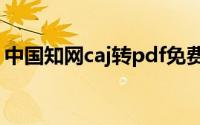 中国知网caj转pdf免费(中国知网caj转word)