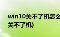 win10关不了机怎么办,一分钟搞定!(win10关不了机)