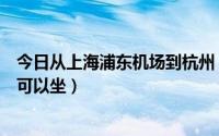 今日从上海浦东机场到杭州（上海浦东机场到杭州有什么车可以坐）