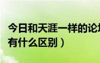 今日和天涯一样的论坛（天涯社区和天涯论坛有什么区别）