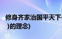 修身齐家治国平天下(修身齐家治国平天下是( )的理念)