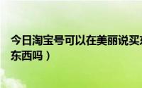 今日淘宝号可以在美丽说买东西吗（淘宝号可以在美丽说买东西吗）