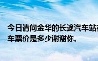 今日请问金华的长途汽车站在哪里浙江金华到湖北十堰的汽车票价是多少谢谢你。