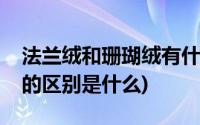 法兰绒和珊瑚绒有什么不同(法兰绒与珊瑚绒的区别是什么)