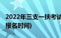 2022年三支一扶考试报名时间(三支一扶考试报名时间)