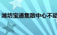 潍坊宝通集散中心不动了(潍坊宝通集散中心)