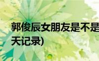 郭俊辰女朋友是不是赵今麦(郭俊辰女朋友聊天记录)