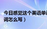 今日感觉这个英语单词怎么写（感觉的英语单词怎么写）