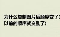 为什么复制图片后顺序变了(为什么把图片复制到word里 它以前的顺序就变乱了)