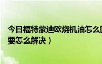 今日福特蒙迪欧烧机油怎么回事（新款福特蒙迪欧烧机油吗要怎么解决）