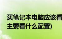 买笔记本电脑应该看什么配置(买笔记本电脑主要看什么配置)