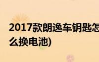 2017款朗逸车钥匙怎么换电池(朗逸车钥匙怎么换电池)