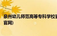 泉州幼儿师范高等专科学校官网入口(泉州幼儿师范高等学校官网)