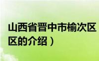 山西省晋中市榆次区（关于山西省晋中市榆次区的介绍）