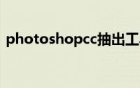 photoshopcc抽出工具(ps抽出工具在哪里)