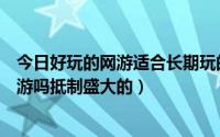 今日好玩的网游适合长期玩的网游（最近有什么好玩点的网游吗抵制盛大的）