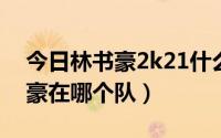 今日林书豪2k21什么队（2K11易建联 林书豪在哪个队）