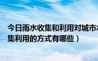 今日雨水收集和利用对城市水环境的积极意义（城市雨水收集利用的方式有哪些）