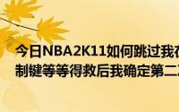 今日NBA2K11如何跳过我在开始乔丹部分第一次设置的控制键等等得救后我确定第二次就全丢了。