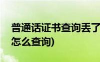 普通话证书查询丢了怎么办(普通话证书丢了怎么查询)