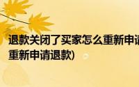 退款关闭了买家怎么重新申请退款淘宝(退款关闭了买家怎么重新申请退款)