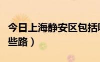 今日上海静安区包括哪里（上海静安区包括哪些路）