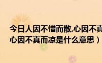 今日人因不惜而散,心因不真而凉出自哪里（人因不惜而散,心因不真而凉是什么意思）