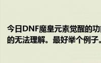 今日DNF魔皇元素觉醒的功能是什么谁能详细解释一下我真的无法理解。最好举个例子。