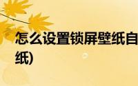 怎么设置锁屏壁纸自动更换(怎么设置锁屏壁纸)