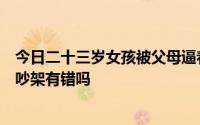 今日二十三岁女孩被父母逼着去相亲。她不愿意。和她父母吵架有错吗