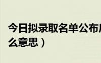 今日拟录取名单公布后（拟录取公示名单是什么意思）