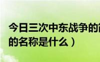 今日三次中东战争的简述（四次中东战争各自的名称是什么）