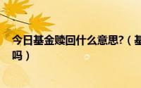 今日基金赎回什么意思?（基金赎回是什么意思 能举例说明吗）