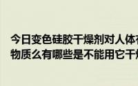 今日变色硅胶干燥剂对人体有害吗（变色硅胶可以干燥任何物质么有哪些是不能用它干燥的）