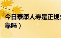 今日泰康人寿是正规公司吗（泰康人寿保险可靠吗）