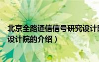 北京全路通信信号研究设计院（关于北京全路通信信号研究设计院的介绍）