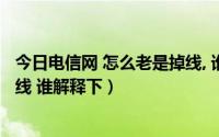 今日电信网 怎么老是掉线, 谁解释下线（电信网 怎么老是掉线 谁解释下）