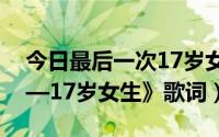 今日最后一次17岁女孩绝唱（求《最后一次—17岁女生》歌词）