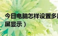 今日电脑怎样设置多屏显示（电脑如何设置多屏显示）