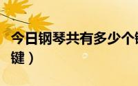 今日钢琴共有多少个键组成（钢琴共有多少个键）