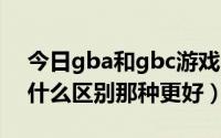 今日gba和gbc游戏一样吗（GBA和GBC有什么区别那种更好）