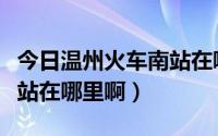 今日温州火车南站在哪里啊最近（温州火车南站在哪里啊）